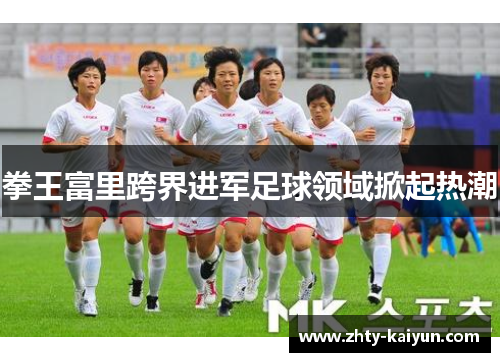 拳王富里跨界进军足球领域掀起热潮