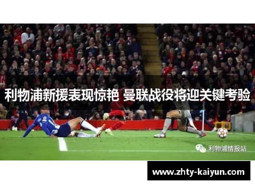 利物浦新援表现惊艳 曼联战役将迎关键考验